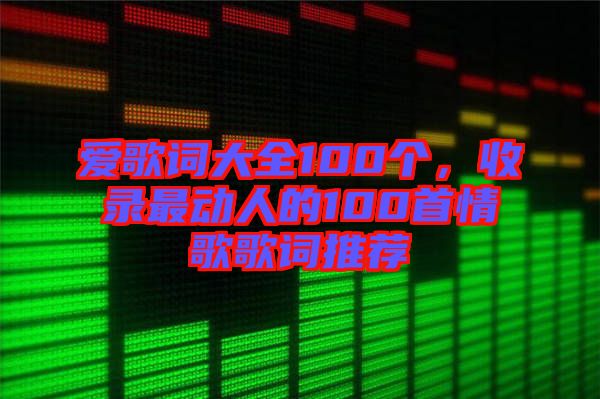 愛(ài)歌詞大全100個(gè)，收錄最動(dòng)人的100首情歌歌詞推薦