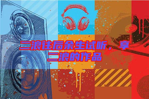 二浪往后余生試聽(tīng)，享二浪的作品