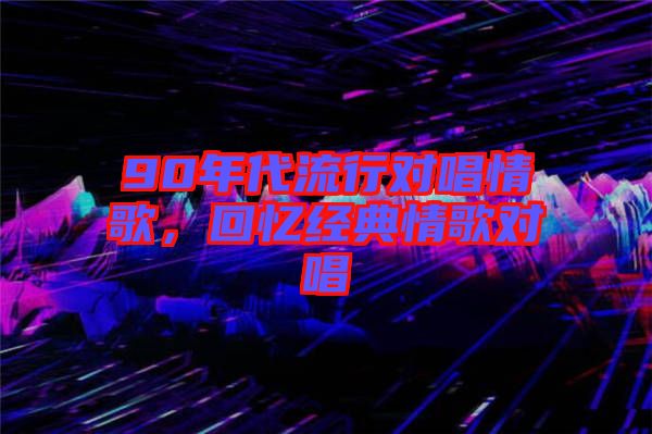 90年代流行對(duì)唱情歌，回憶經(jīng)典情歌對(duì)唱