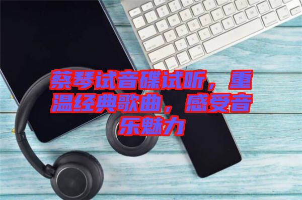 蔡琴試音碟試聽，重溫經(jīng)典歌曲，感受音樂魅力