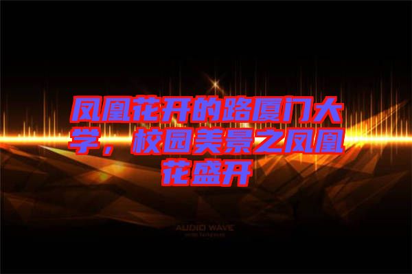 鳳凰花開的路廈門大學(xué)，校園美景之鳳凰花盛開