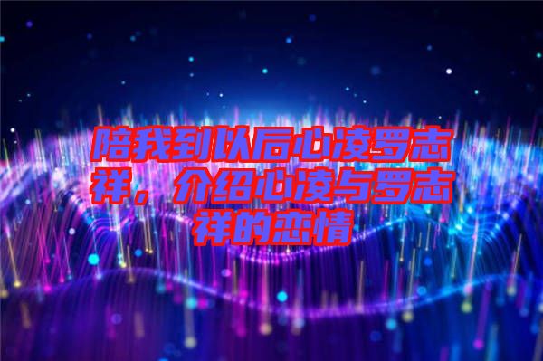 陪我到以后心凌羅志祥，介紹心凌與羅志祥的戀情