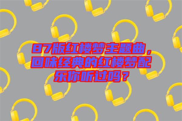 87版紅樓夢(mèng)主題曲，回味經(jīng)典的紅樓夢(mèng)配樂(lè)你聽(tīng)過(guò)嗎？