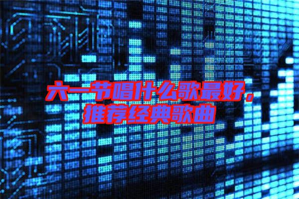 六一節(jié)唱什么歌最好，推薦經(jīng)典歌曲