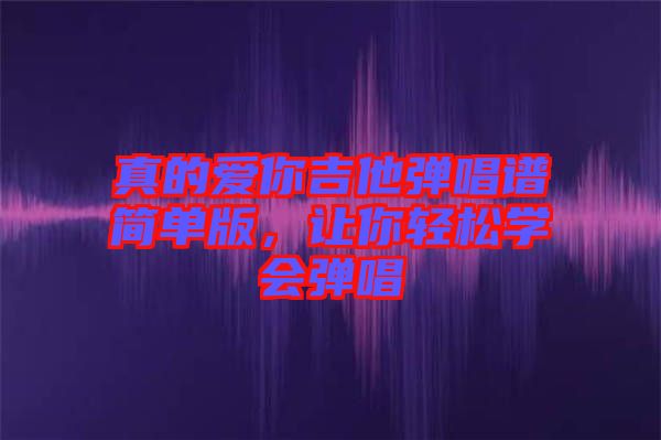 真的愛你吉他彈唱譜簡(jiǎn)單版，讓你輕松學(xué)會(huì)彈唱