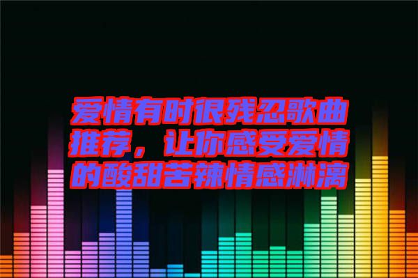 愛(ài)情有時(shí)很殘忍歌曲推薦，讓你感受愛(ài)情的酸甜苦辣情感淋漓