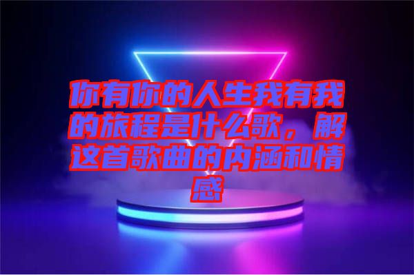 你有你的人生我有我的旅程是什么歌，解這首歌曲的內(nèi)涵和情感