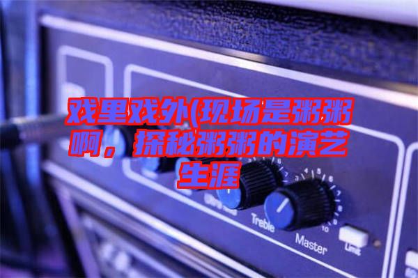 戲里戲外(現(xiàn)場(chǎng)是粥粥啊，探秘粥粥的演藝生涯