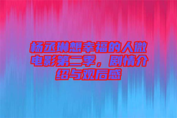 楊丞琳想幸福的人微電影第二季，劇情介紹與觀后感