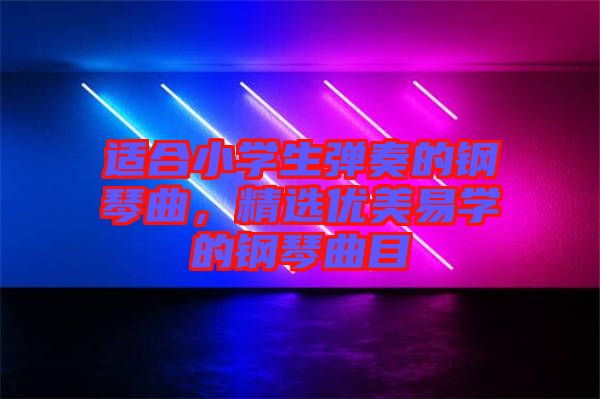 適合小學生彈奏的鋼琴曲，精選優(yōu)美易學的鋼琴曲目