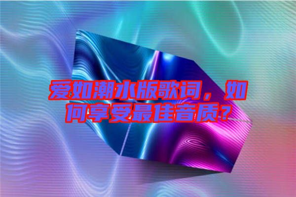 愛如潮水版歌詞，如何享受最佳音質？
