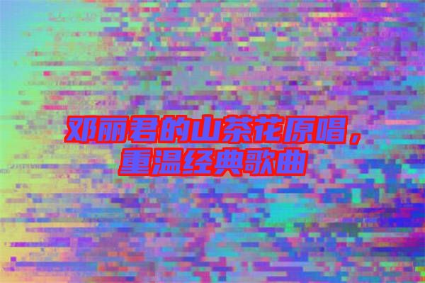 鄧麗君的山茶花原唱，重溫經典歌曲