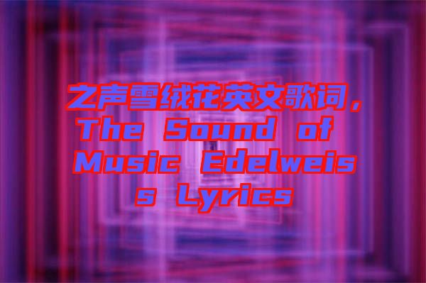 之聲雪絨花英文歌詞，The Sound of Music Edelweiss Lyrics