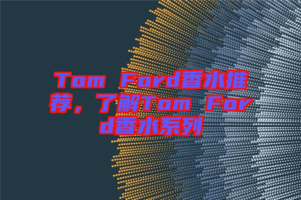 Tom Ford香水推薦，了解Tom Ford香水系列