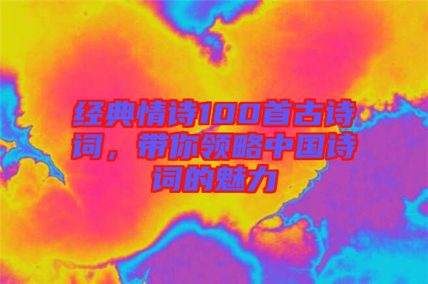 經(jīng)典情詩100首古詩詞，帶你領(lǐng)略中國(guó)詩詞的魅力