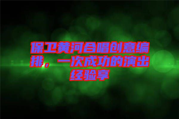 保衛(wèi)黃河合唱創(chuàng)意編排，一次成功的演出經(jīng)驗享