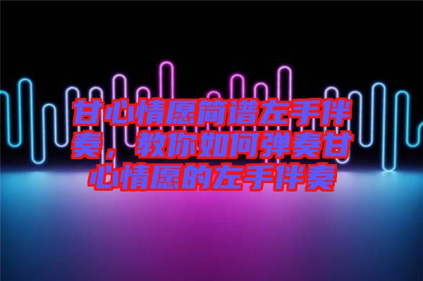 甘心情愿簡(jiǎn)譜左手伴奏，教你如何彈奏甘心情愿的左手伴奏