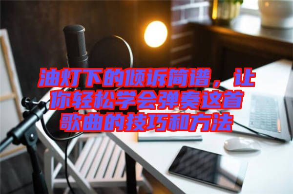 油燈下的傾訴簡譜，讓你輕松學(xué)會彈奏這首歌曲的技巧和方法