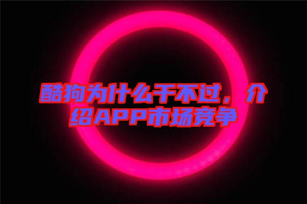 酷狗為什么干不過，介紹APP市場(chǎng)競(jìng)爭(zhēng)