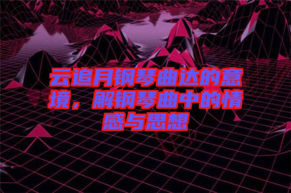 云追月鋼琴曲達(dá)的意境，解鋼琴曲中的情感與思想