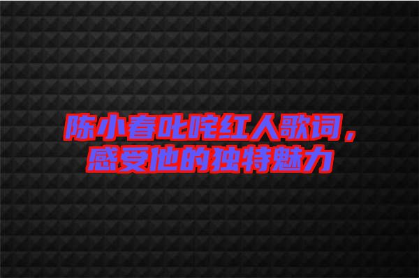 陳小春叱咤紅人歌詞，感受他的獨特魅力