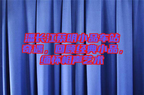 潘長江蔡明小品車站奇遇，回顧經典小品，緬懷相聲藝術