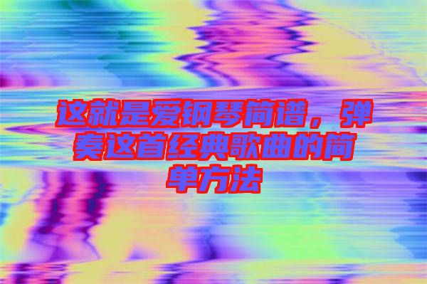 這就是愛鋼琴簡(jiǎn)譜，彈奏這首經(jīng)典歌曲的簡(jiǎn)單方法