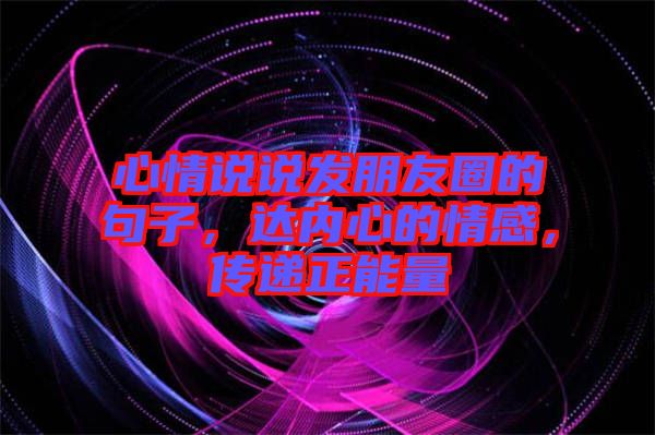 心情說說發(fā)朋友圈的句子，達(dá)內(nèi)心的情感，傳遞正能量