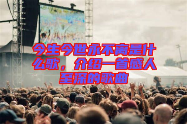 今生今世永不離是什么歌，介紹一首感人至深的歌曲