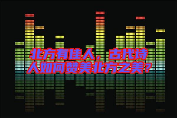 北方有佳人，古代詩人如何贊美北方之美？