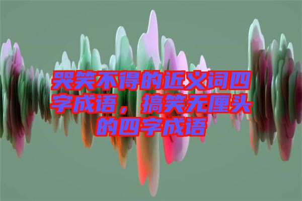 哭笑不得的近義詞四字成語，搞笑無厘頭的四字成語