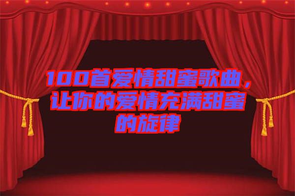 100首愛情甜蜜歌曲，讓你的愛情充滿甜蜜的旋律