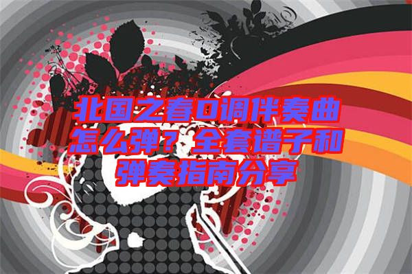 北國(guó)之春D調(diào)伴奏曲怎么彈？全套譜子和彈奏指南分享