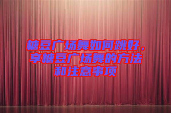 糖豆廣場(chǎng)舞如何跳好，享糖豆廣場(chǎng)舞的方法和注意事項(xiàng)