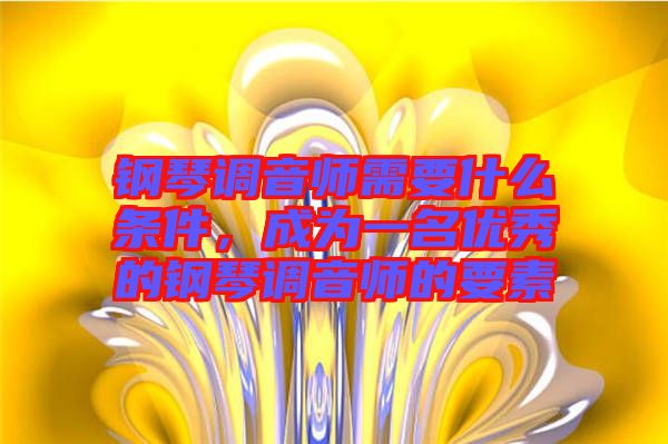 鋼琴調(diào)音師需要什么條件，成為一名優(yōu)秀的鋼琴調(diào)音師的要素