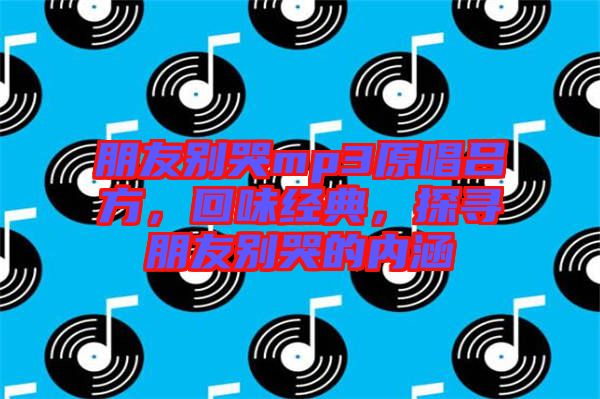 朋友別哭mp3原唱呂方，回味經(jīng)典，探尋朋友別哭的內(nèi)涵