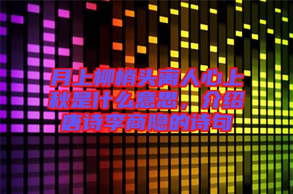 月上柳梢頭離人心上秋是什么意思，介紹唐詩李商隱的詩句