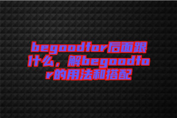 begoodfor后面跟什么，解begoodfor的用法和搭配