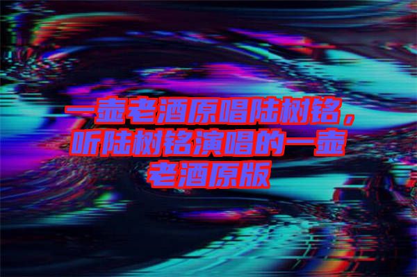 一壺老酒原唱陸樹銘，聽陸樹銘演唱的一壺老酒原版