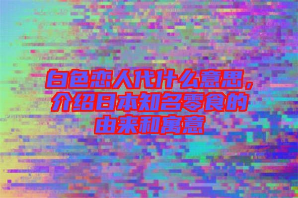白色戀人代什么意思，介紹日本知名零食的由來和寓意
