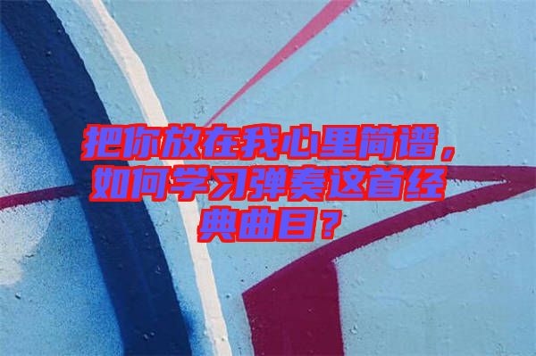 把你放在我心里簡譜，如何學(xué)習(xí)彈奏這首經(jīng)典曲目？