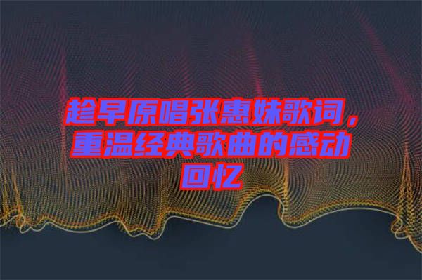 趁早原唱張惠妹歌詞，重溫經(jīng)典歌曲的感動(dòng)回憶