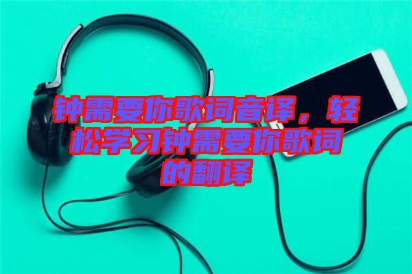 鐘需要你歌詞音譯，輕松學(xué)習(xí)鐘需要你歌詞的翻譯