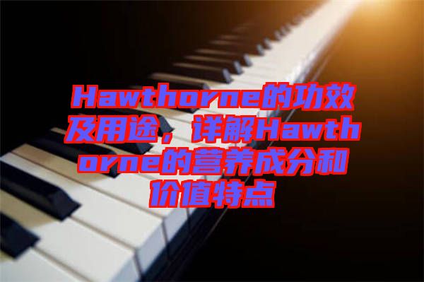 Hawthorne的功效及用途，詳解Hawthorne的營(yíng)養(yǎng)成分和價(jià)值特點(diǎn)