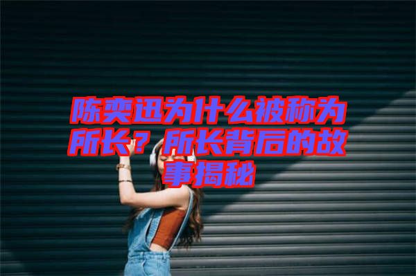 陳奕迅為什么被稱為所長(zhǎng)？所長(zhǎng)背后的故事揭秘