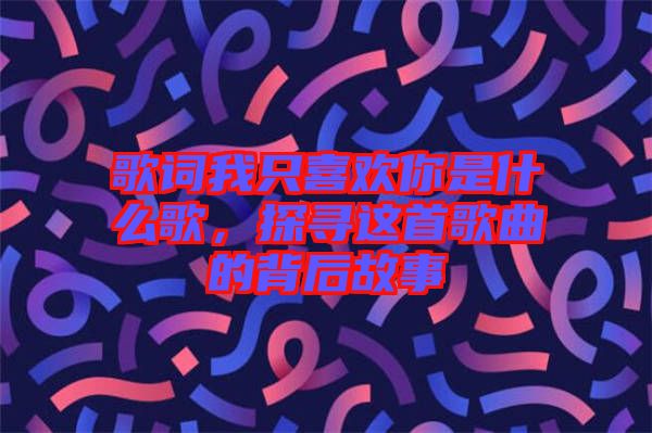 歌詞我只喜歡你是什么歌，探尋這首歌曲的背后故事