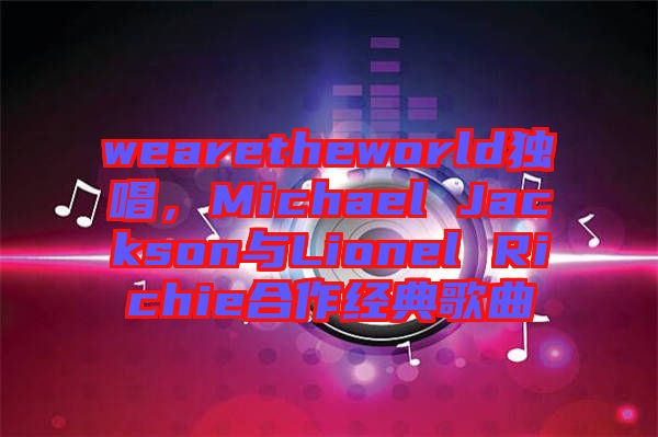 wearetheworld獨(dú)唱，Michael Jackson與Lionel Richie合作經(jīng)典歌曲