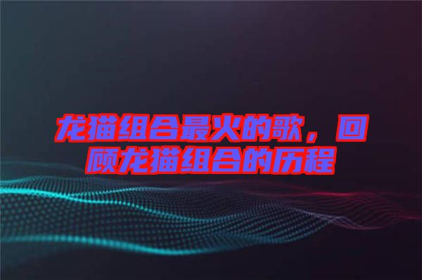 龍貓組合最火的歌，回顧龍貓組合的歷程