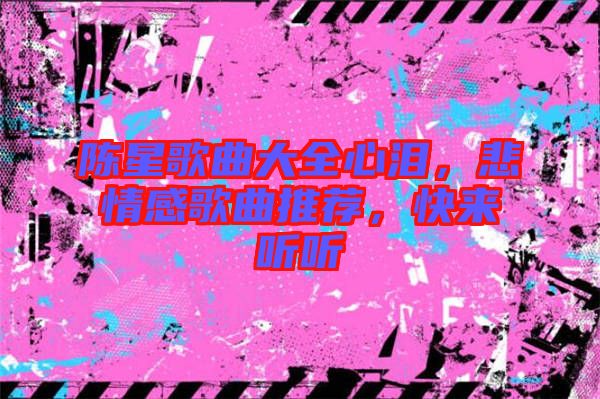 陳星歌曲大全心淚，悲情感歌曲推薦，快來聽聽