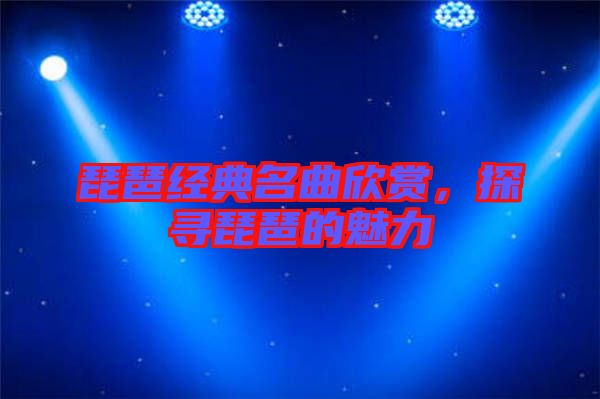 琵琶經(jīng)典名曲欣賞，探尋琵琶的魅力